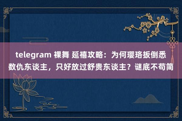 telegram 裸舞 延禧攻略：为何璎珞扳倒悉数仇东谈主，只好放过舒贵东谈主？谜底不苟简