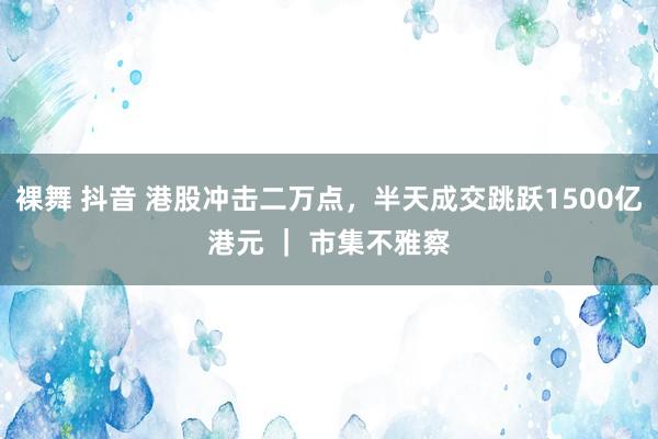 裸舞 抖音 港股冲击二万点，半天成交跳跃1500亿港元 ｜ 市集不雅察