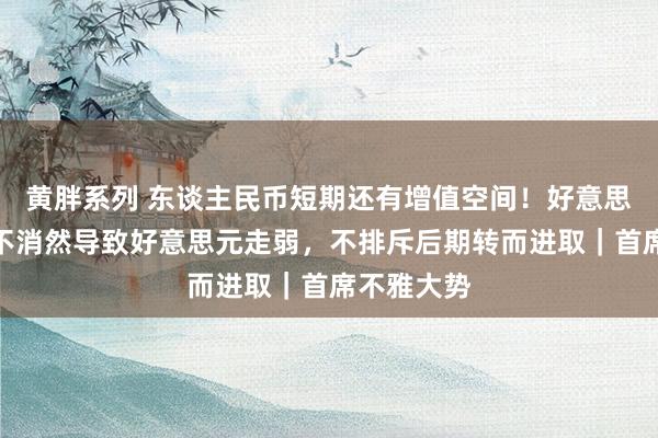 黄胖系列 东谈主民币短期还有增值空间！好意思元降息并不消然导致好意思元走弱，不排斥后期转而进取｜首席不雅大势