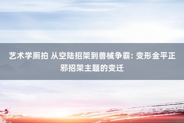 艺术学厕拍 从空陆招架到兽械争霸: 变形金平正邪招架主题的变迁