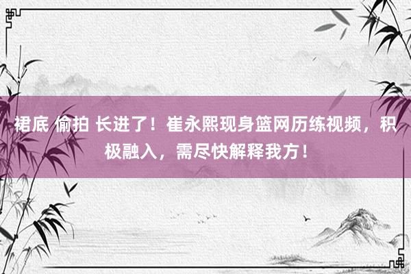 裙底 偷拍 长进了！崔永熙现身篮网历练视频，积极融入，需尽快解释我方！