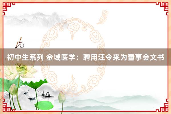 初中生系列 金域医学：聘用汪令来为董事会文书