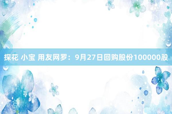 探花 小宝 用友网罗：9月27日回购股份100000股