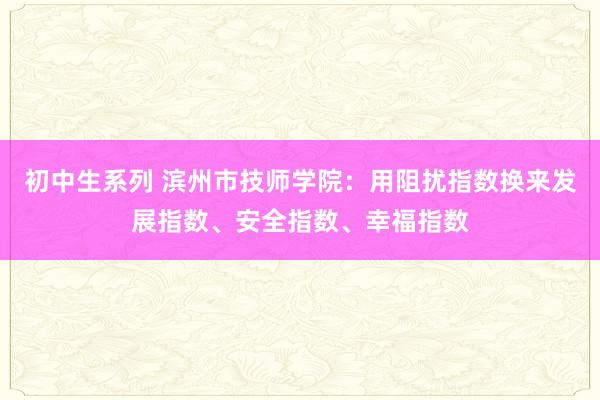 初中生系列 滨州市技师学院：用阻扰指数换来发展指数、安全指数、幸福指数