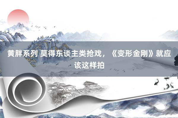 黄胖系列 莫得东谈主类抢戏，《变形金刚》就应该这样拍