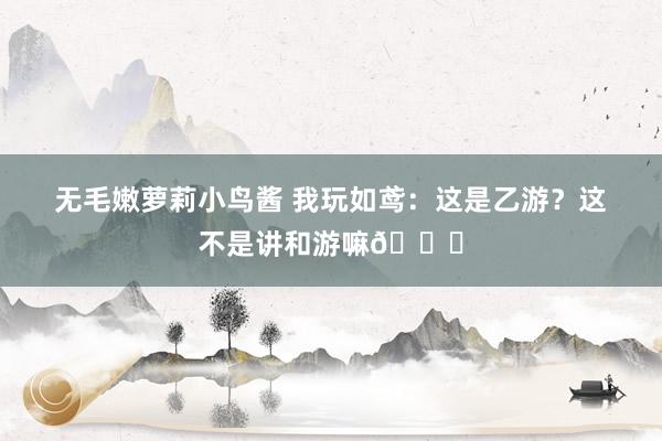 无毛嫩萝莉小鸟酱 我玩如鸢：这是乙游？这不是讲和游嘛😎