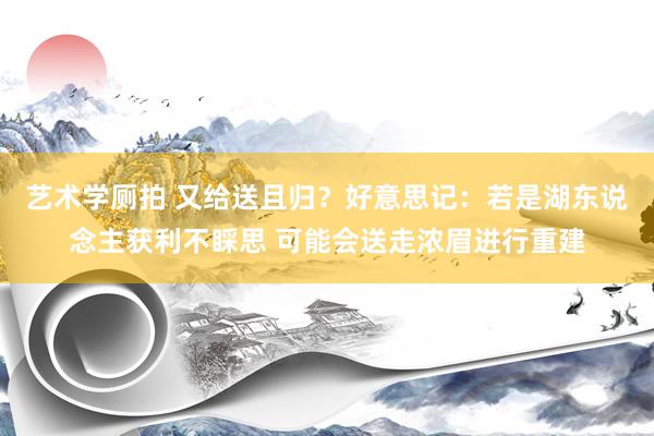 艺术学厕拍 又给送且归？好意思记：若是湖东说念主获利不睬思 可能会送走浓眉进行重建