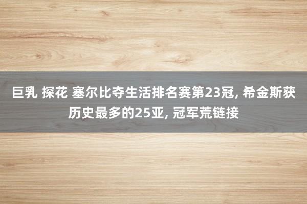 巨乳 探花 塞尔比夺生活排名赛第23冠， 希金斯获历史最多的25亚， 冠军荒链接