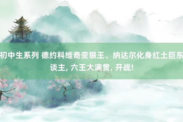 初中生系列 德约科维奇变狼王、纳达尔化身红土巨东谈主， 六王大满贯， 开战!