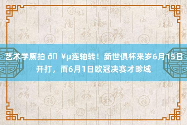 艺术学厕拍 🥵连轴转！新世俱杯来岁6月15日开打，而6月1日欧冠决赛才畛域