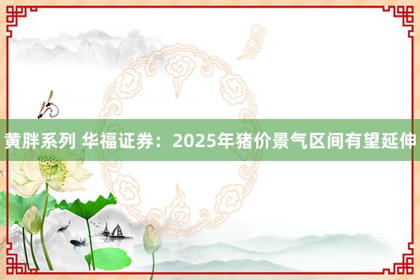 黄胖系列 华福证券：2025年猪价景气区间有望延伸