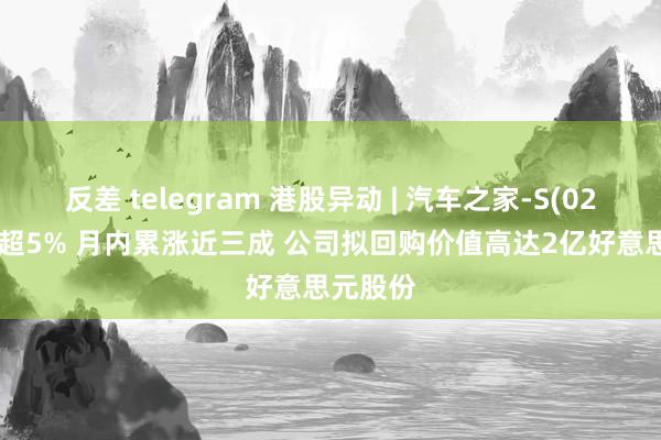 反差 telegram 港股异动 | 汽车之家-S(02518)涨超5% 月内累涨近三成 公司拟回购价值高达2亿好意思元股份