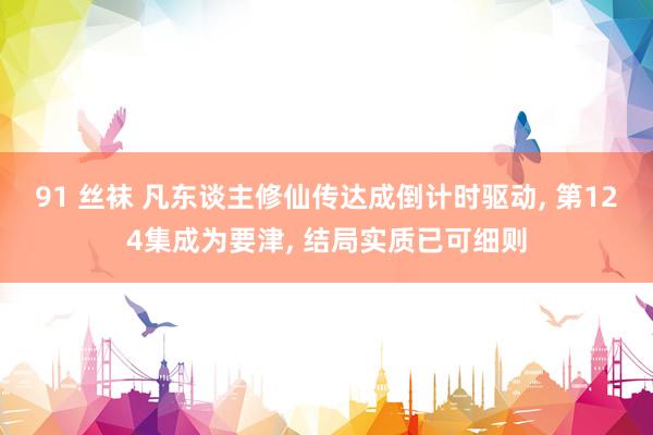 91 丝袜 凡东谈主修仙传达成倒计时驱动， 第124集成为要津， 结局实质已可细则