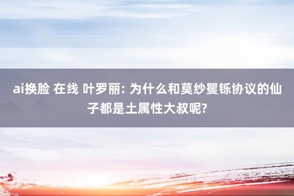 ai换脸 在线 叶罗丽: 为什么和莫纱矍铄协议的仙子都是土属性大叔呢?