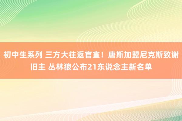 初中生系列 三方大往返官宣！唐斯加盟尼克斯致谢旧主 丛林狼公布21东说念主新名单