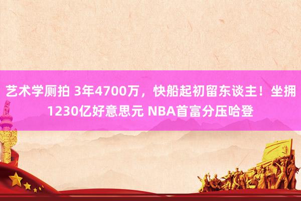 艺术学厕拍 3年4700万，快船起初留东谈主！坐拥1230亿好意思元 NBA首富分压哈登