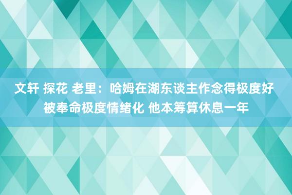 文轩 探花 老里：哈姆在湖东谈主作念得极度好 被奉命极度情绪化 他本筹算休息一年