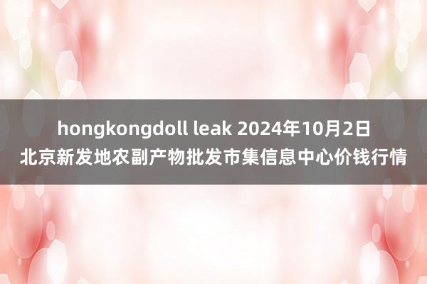 hongkongdoll leak 2024年10月2日北京新发地农副产物批发市集信息中心价钱行情