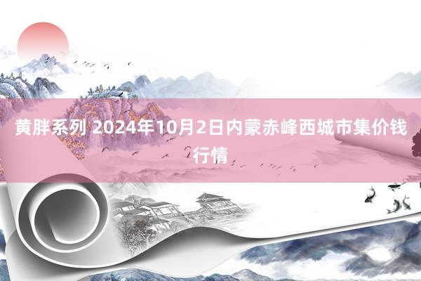 黄胖系列 2024年10月2日内蒙赤峰西城市集价钱行情