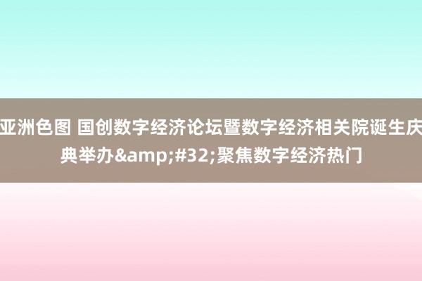 亚洲色图 国创数字经济论坛暨数字经济相关院诞生庆典举办&#32;聚焦数字经济热门