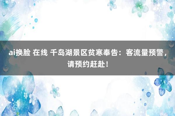 ai换脸 在线 千岛湖景区贫寒奉告：客流量预警，请预约赶赴！