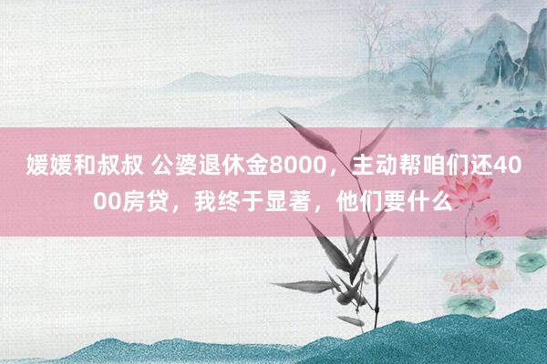 媛媛和叔叔 公婆退休金8000，主动帮咱们还4000房贷，我终于显著，他们要什么