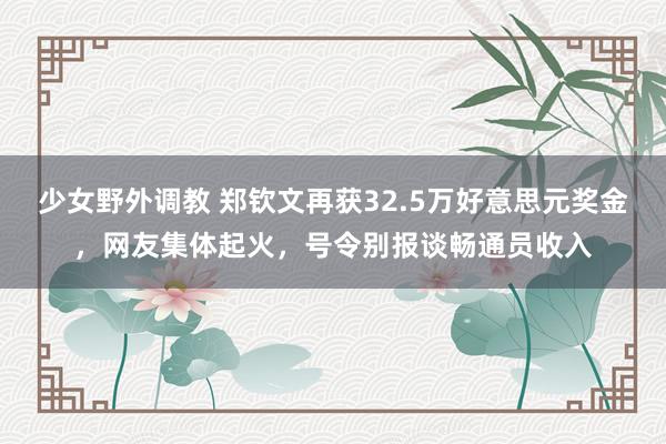 少女野外调教 郑钦文再获32.5万好意思元奖金，网友集体起火，号令别报谈畅通员收入