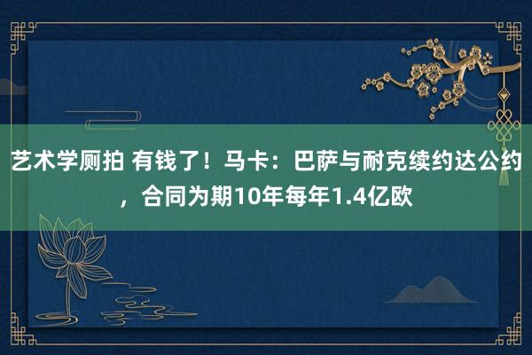 艺术学厕拍 有钱了！马卡：巴萨与耐克续约达公约，合同为期10年每年1.4亿欧