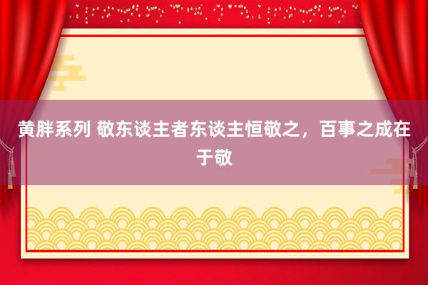 黄胖系列 敬东谈主者东谈主恒敬之，百事之成在于敬