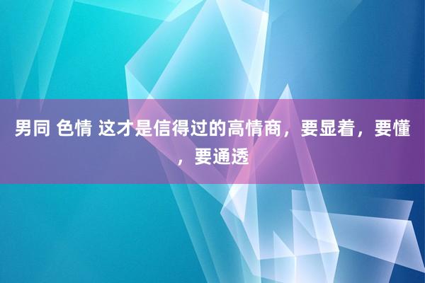 男同 色情 这才是信得过的高情商，要显着，要懂，要通透