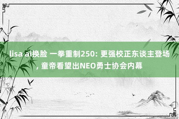 lisa ai换脸 一拳重制250: 更强校正东谈主登场， 童帝看望出NEO勇士协会内幕