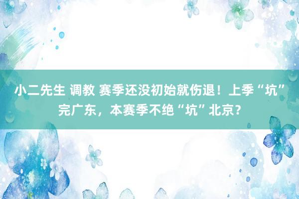 小二先生 调教 赛季还没初始就伤退！上季“坑”完广东，本赛季不绝“坑”北京？