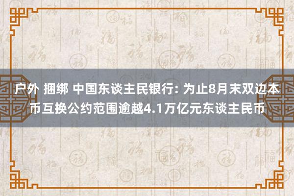 户外 捆绑 中国东谈主民银行: 为止8月末双边本币互换公约范围逾越4.1万亿元东谈主民币