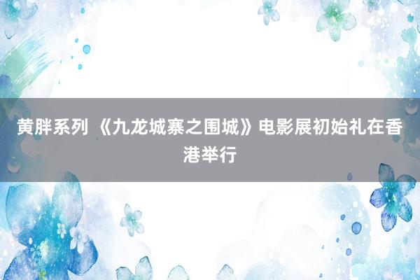 黄胖系列 《九龙城寨之围城》电影展初始礼在香港举行