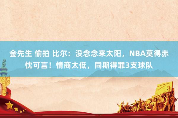 金先生 偷拍 比尔：没念念来太阳，NBA莫得赤忱可言！情商太低，同期得罪3支球队