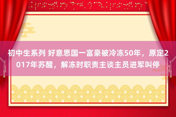 初中生系列 好意思国一富豪被冷冻50年，原定2017年苏醒，解冻时职责主谈主员进军叫停