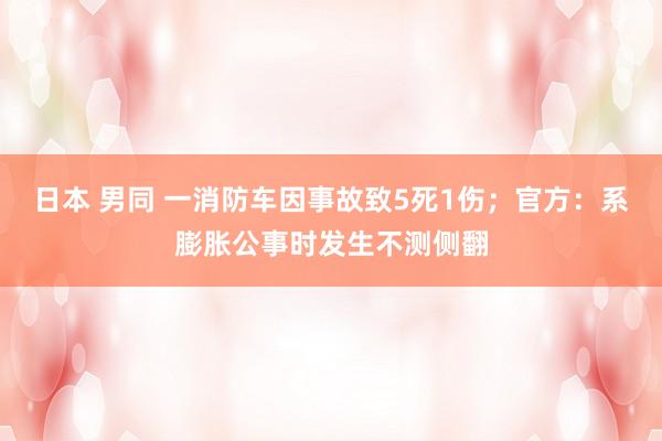 日本 男同 一消防车因事故致5死1伤；官方：系膨胀公事时发生不测侧翻