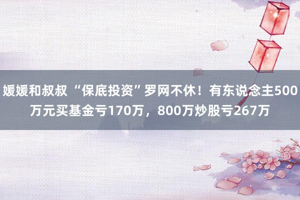 媛媛和叔叔 “保底投资”罗网不休！有东说念主500万元买基金亏170万，800万炒股亏267万