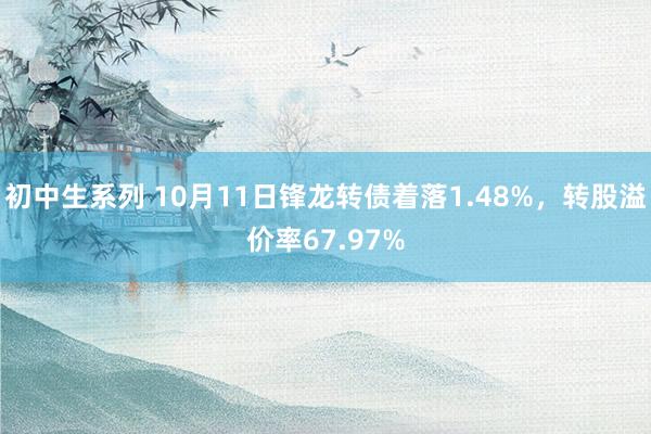 初中生系列 10月11日锋龙转债着落1.48%，转股溢价率67.97%