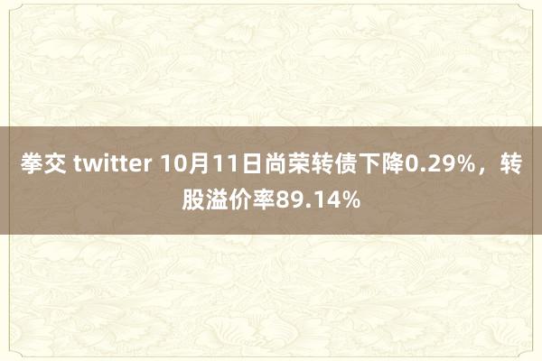 拳交 twitter 10月11日尚荣转债下降0.29%，转股溢价率89.14%