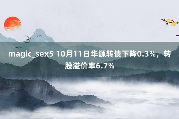 magic_sex5 10月11日华源转债下降0.3%，转股溢价率6.7%