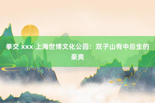 拳交 xxx 上海世博文化公园：双子山有中后生的豪爽