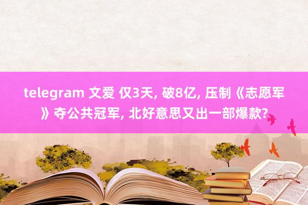 telegram 文爱 仅3天， 破8亿， 压制《志愿军》夺公共冠军， 北好意思又出一部爆款?