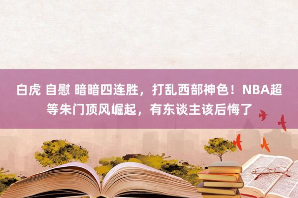 白虎 自慰 暗暗四连胜，打乱西部神色！NBA超等朱门顶风崛起，有东谈主该后悔了