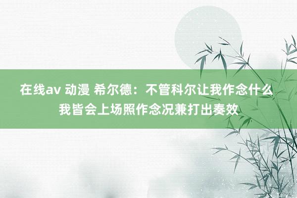 在线av 动漫 希尔德：不管科尔让我作念什么 我皆会上场照作念况兼打出奏效