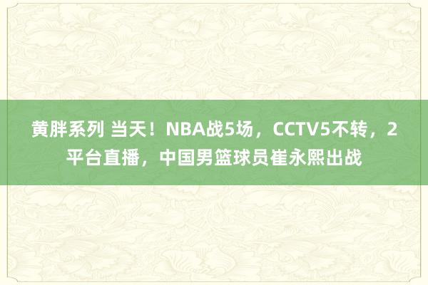 黄胖系列 当天！NBA战5场，CCTV5不转，2平台直播，中国男篮球员崔永熙出战