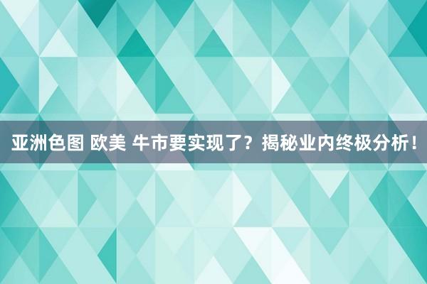 亚洲色图 欧美 牛市要实现了？揭秘业内终极分析！