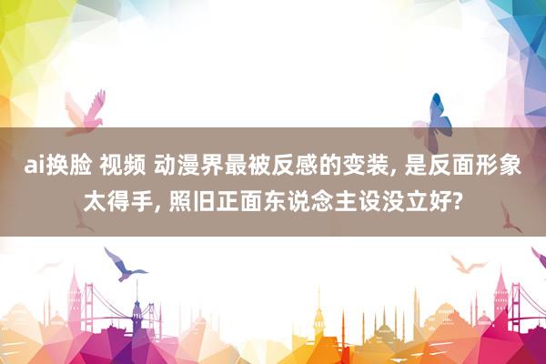 ai换脸 视频 动漫界最被反感的变装， 是反面形象太得手， 照旧正面东说念主设没立好?