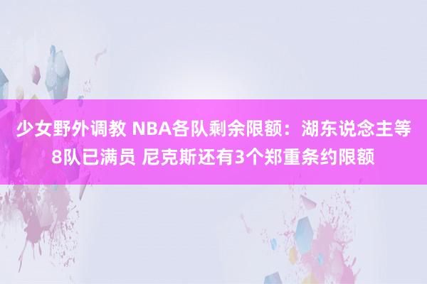 少女野外调教 NBA各队剩余限额：湖东说念主等8队已满员 尼克斯还有3个郑重条约限额