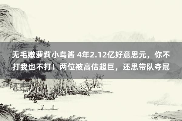 无毛嫩萝莉小鸟酱 4年2.12亿好意思元，你不打我也不打！两位被高估超巨，还思带队夺冠